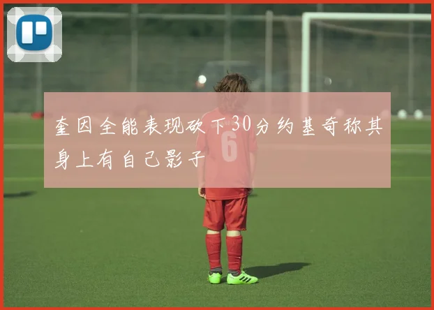 奎因全能表现砍下30分约基奇称其身上有自己影子