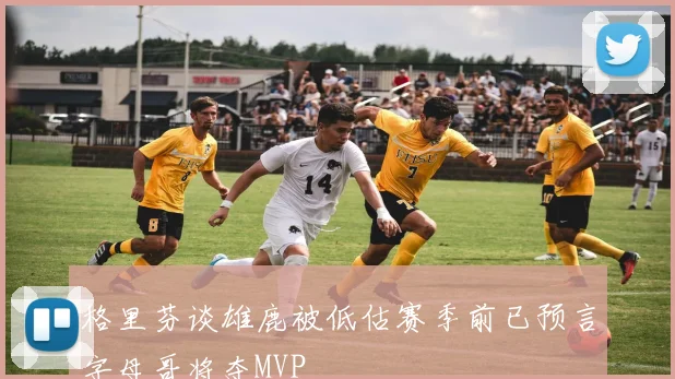 格里芬谈雄鹿被低估赛季前已预言字母哥将夺MVP