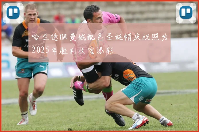 哈兰德晒曼城配色圣诞帽庆祝照为2025年胜利收官添彩