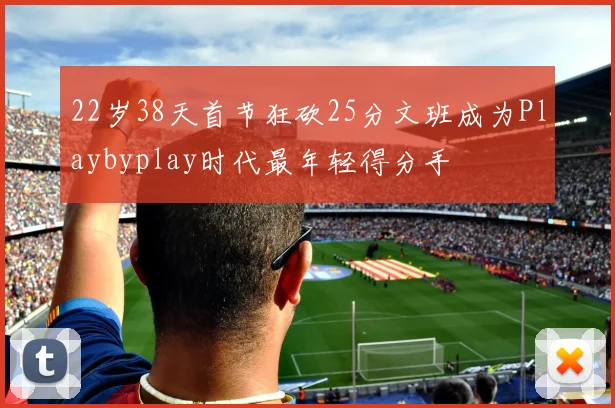 22岁38天首节狂砍25分文班成为Playbyplay时代最年轻得分手
