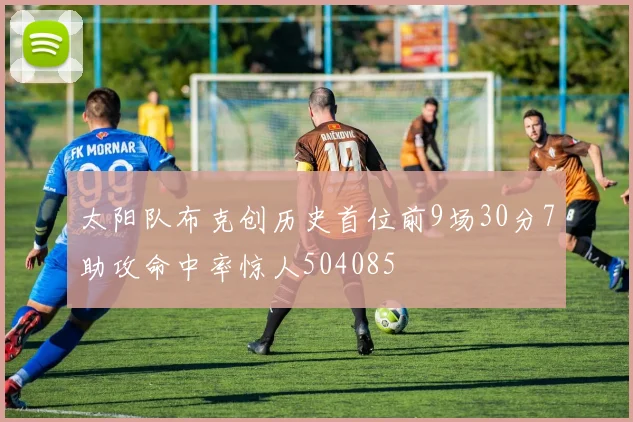 太阳队布克创历史首位前9场30分7助攻命中率惊人504085