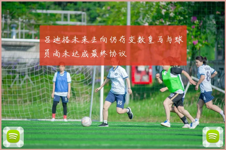 吕迪格未来去向仍存变数皇马与球员尚未达成最终协议