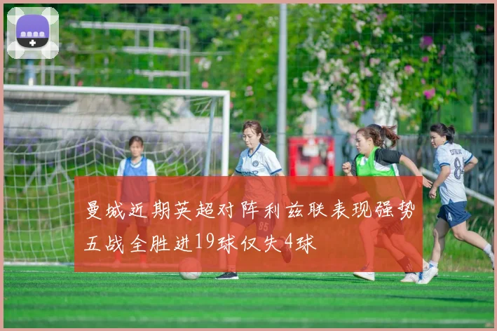 曼城近期英超对阵利兹联表现强势五战全胜进19球仅失4球