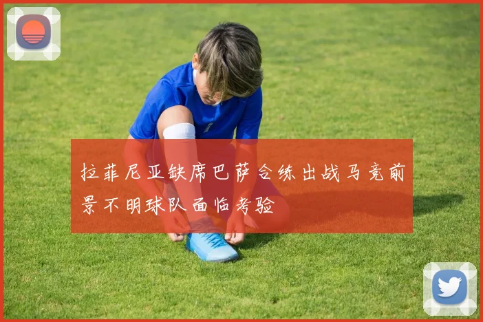 拉菲尼亚缺席巴萨合练出战马竞前景不明球队面临考验