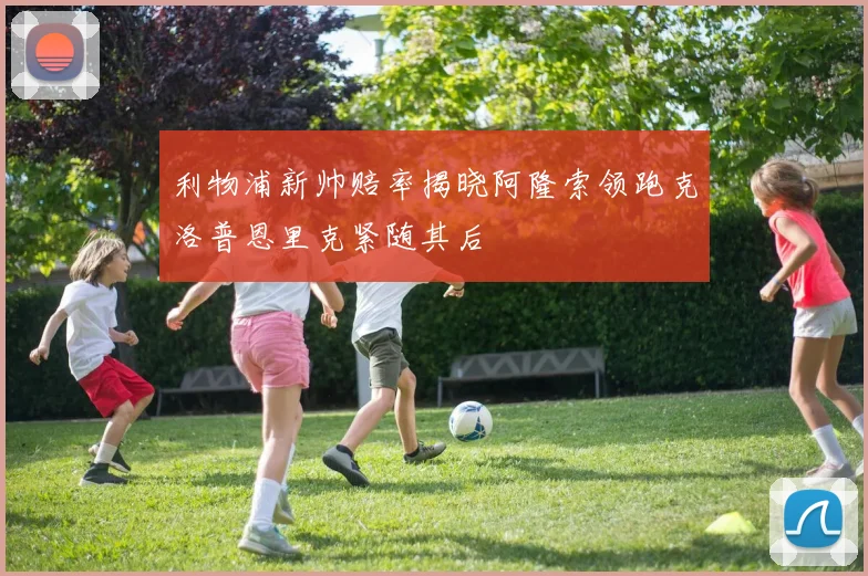 利物浦新帅赔率揭晓阿隆索领跑克洛普恩里克紧随其后