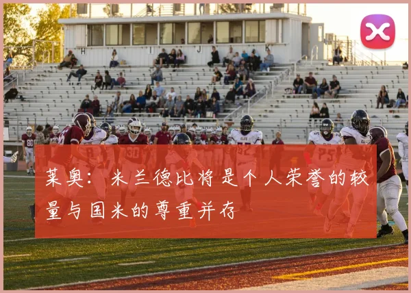 莱奥：米兰德比将是个人荣誉的较量与国米的尊重并存