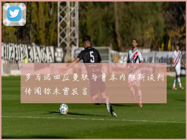 罗马诺回应曼联与鲁本内维斯谈判传闻称未曾发言