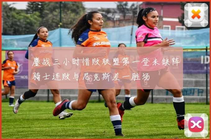 鏖战三小时惜败联盟第一登米缺阵骑士连败与尼克斯差一胜场