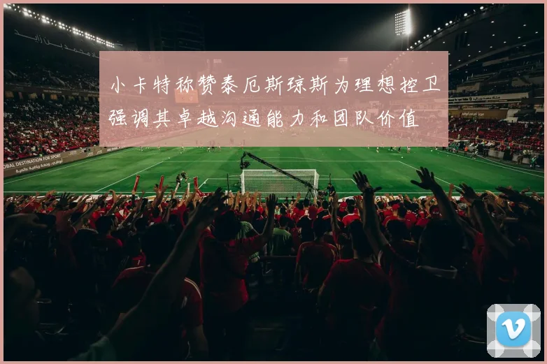 小卡特称赞泰厄斯琼斯为理想控卫强调其卓越沟通能力和团队价值