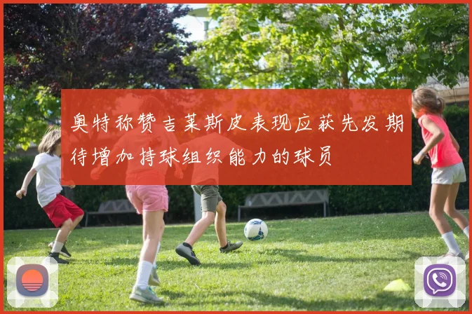 奥特称赞吉莱斯皮表现应获先发期待增加持球组织能力的球员