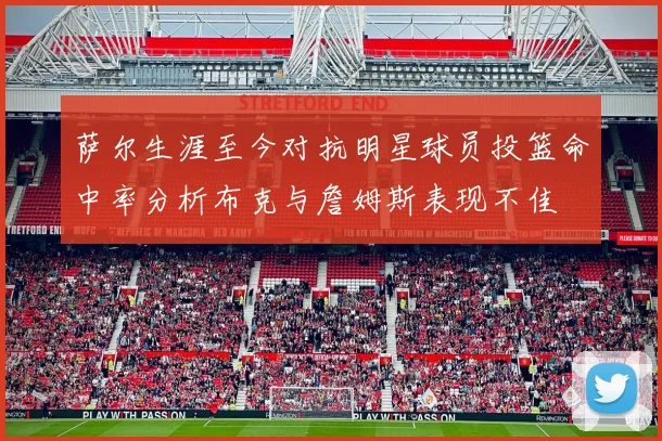 萨尔生涯至今对抗明星球员投篮命中率分析布克与詹姆斯表现不佳