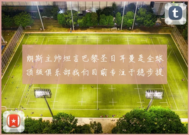 朗斯主帅坦言巴黎圣日耳曼是全球顶级俱乐部我们目前专注于稳步提升表现