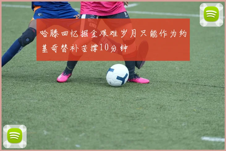 哈滕回忆掘金艰难岁月只能作为约基奇替补苦撑10分钟