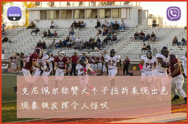 克尼佩尔称赞大个子挡拆表现出色现象级发挥令人惊叹
