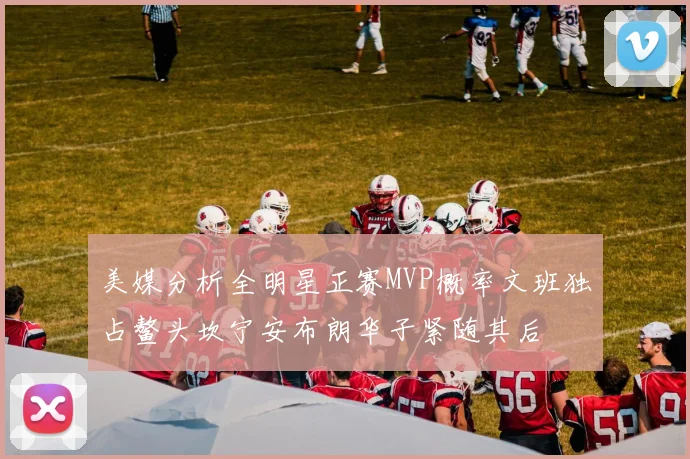 美媒分析全明星正赛MVP概率文班独占鳌头坎宁安布朗华子紧随其后