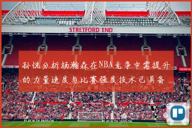 孙悦分析杨瀚森在NBA竞争中需提升的力量速度与比赛强度技术已具备