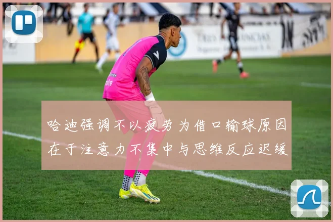 哈迪强调不以疲劳为借口输球原因在于注意力不集中与思维反应迟缓