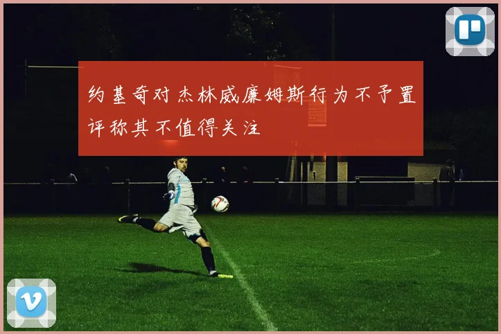 约基奇对杰林威廉姆斯行为不予置评称其不值得关注
