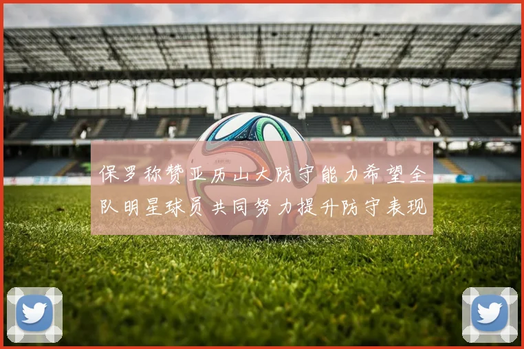 保罗称赞亚历山大防守能力希望全队明星球员共同努力提升防守表现
